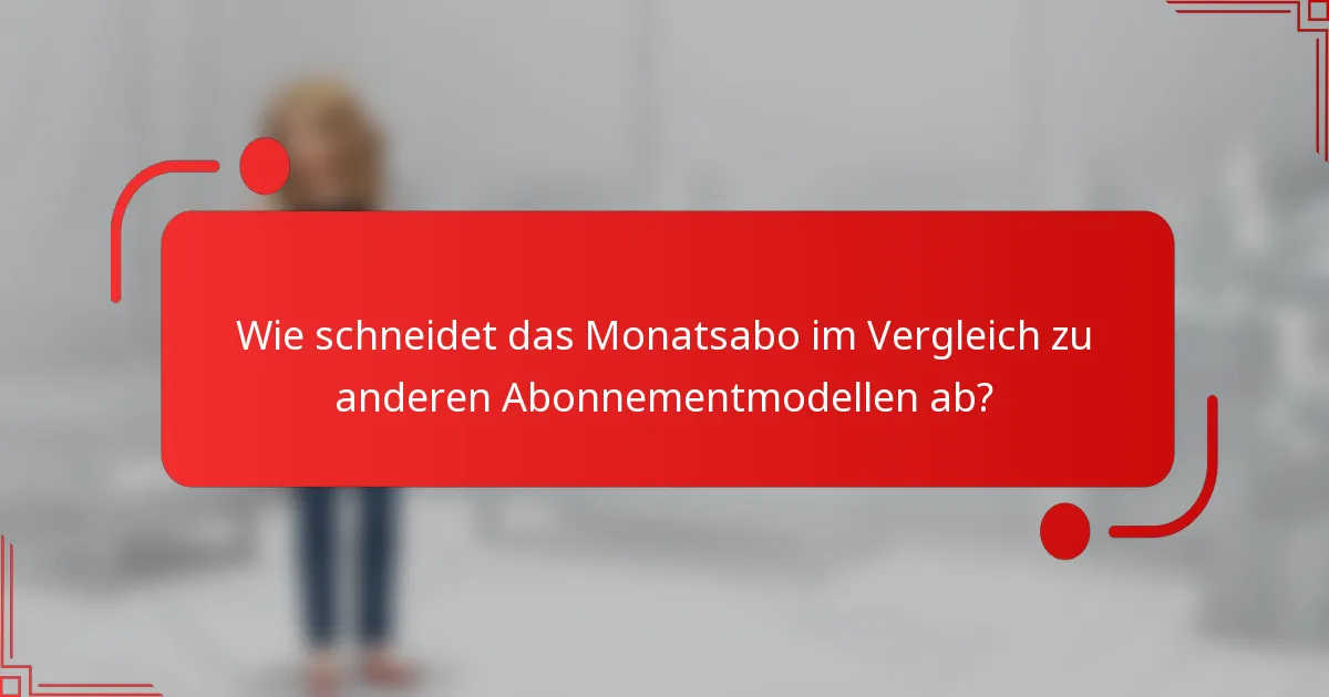 Wie schneidet das Monatsabo im Vergleich zu anderen Abonnementmodellen ab?